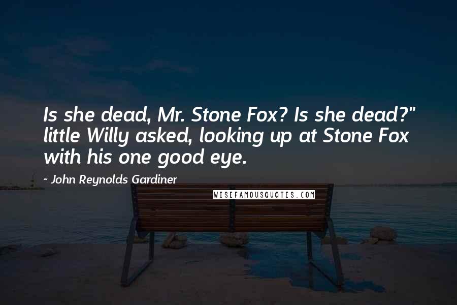 John Reynolds Gardiner Quotes: Is she dead, Mr. Stone Fox? Is she dead?" little Willy asked, looking up at Stone Fox with his one good eye.