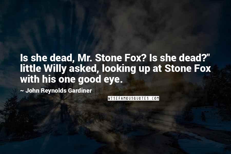 John Reynolds Gardiner Quotes: Is she dead, Mr. Stone Fox? Is she dead?" little Willy asked, looking up at Stone Fox with his one good eye.
