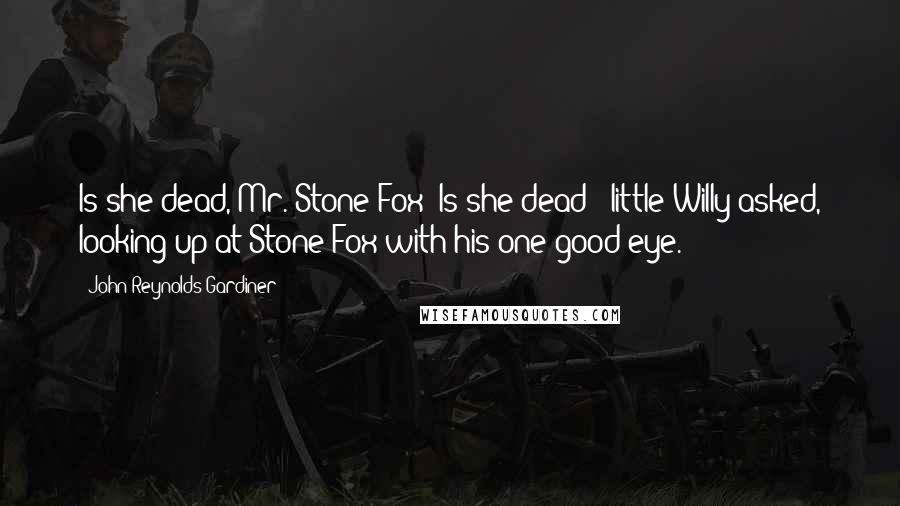 John Reynolds Gardiner Quotes: Is she dead, Mr. Stone Fox? Is she dead?" little Willy asked, looking up at Stone Fox with his one good eye.