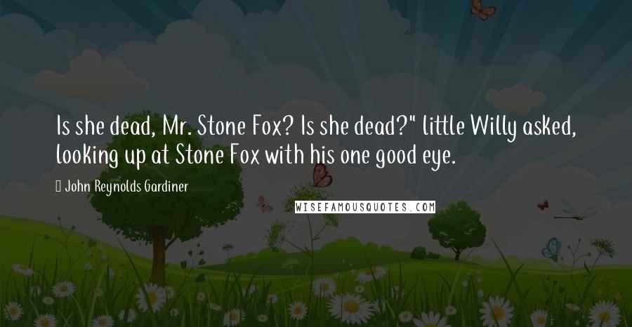 John Reynolds Gardiner Quotes: Is she dead, Mr. Stone Fox? Is she dead?" little Willy asked, looking up at Stone Fox with his one good eye.