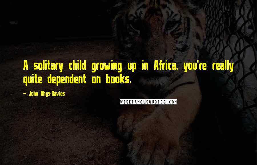 John Rhys-Davies Quotes: A solitary child growing up in Africa, you're really quite dependent on books.