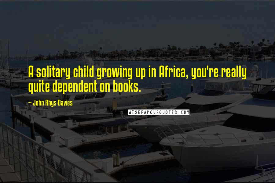 John Rhys-Davies Quotes: A solitary child growing up in Africa, you're really quite dependent on books.