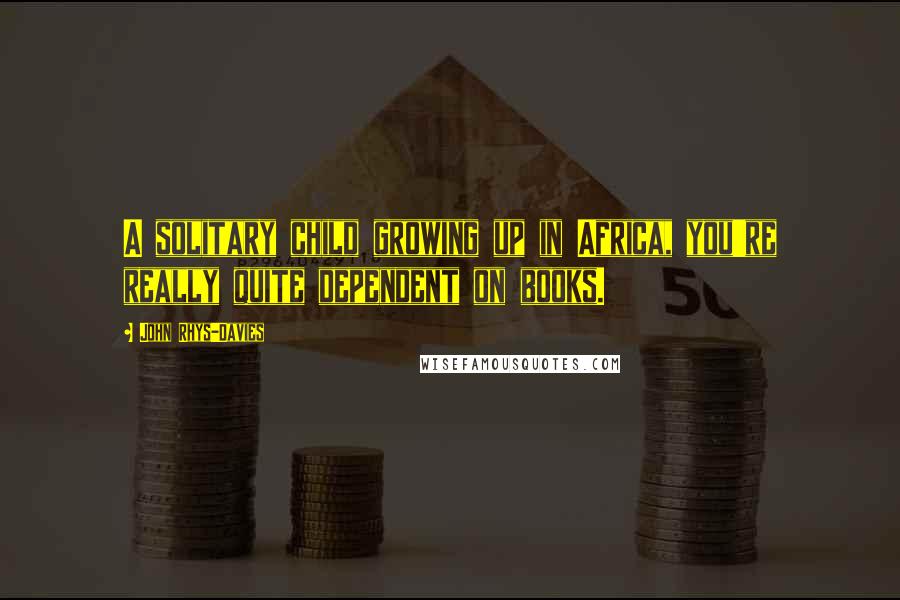 John Rhys-Davies Quotes: A solitary child growing up in Africa, you're really quite dependent on books.