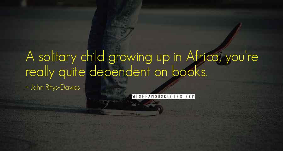 John Rhys-Davies Quotes: A solitary child growing up in Africa, you're really quite dependent on books.