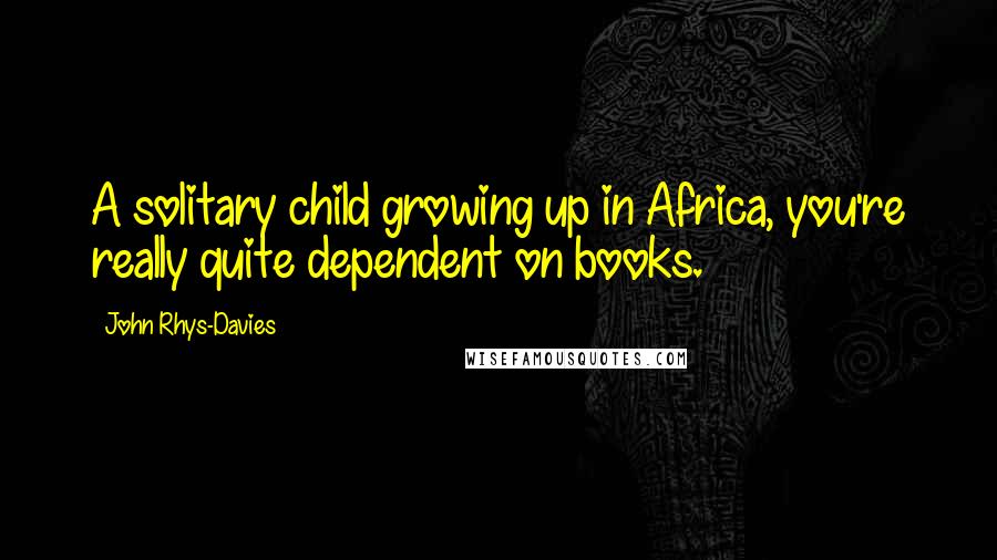 John Rhys-Davies Quotes: A solitary child growing up in Africa, you're really quite dependent on books.