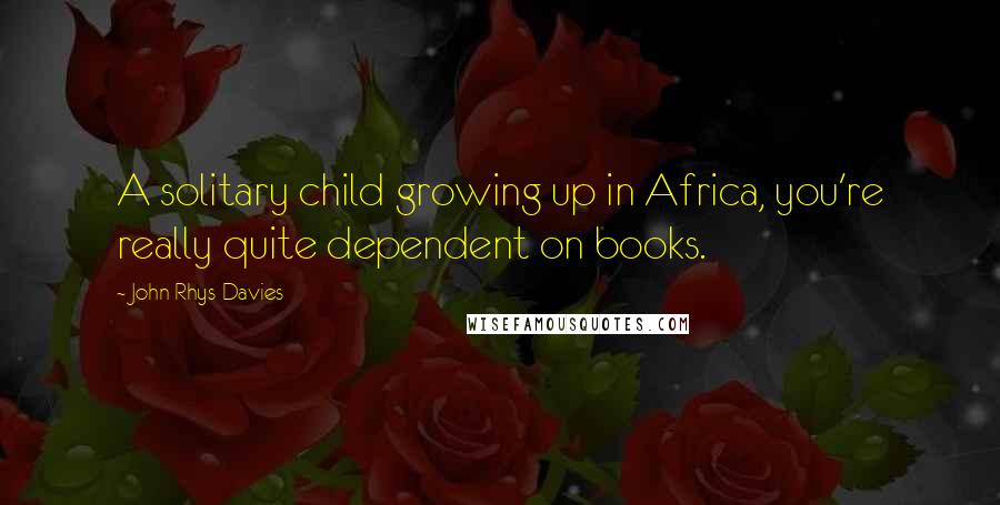 John Rhys-Davies Quotes: A solitary child growing up in Africa, you're really quite dependent on books.