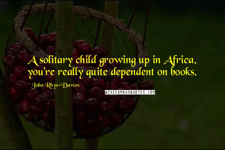 John Rhys-Davies Quotes: A solitary child growing up in Africa, you're really quite dependent on books.