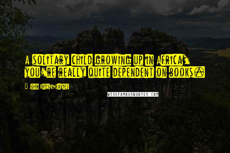 John Rhys-Davies Quotes: A solitary child growing up in Africa, you're really quite dependent on books.