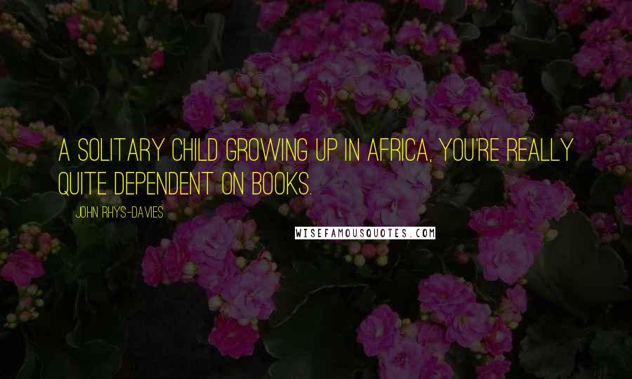 John Rhys-Davies Quotes: A solitary child growing up in Africa, you're really quite dependent on books.