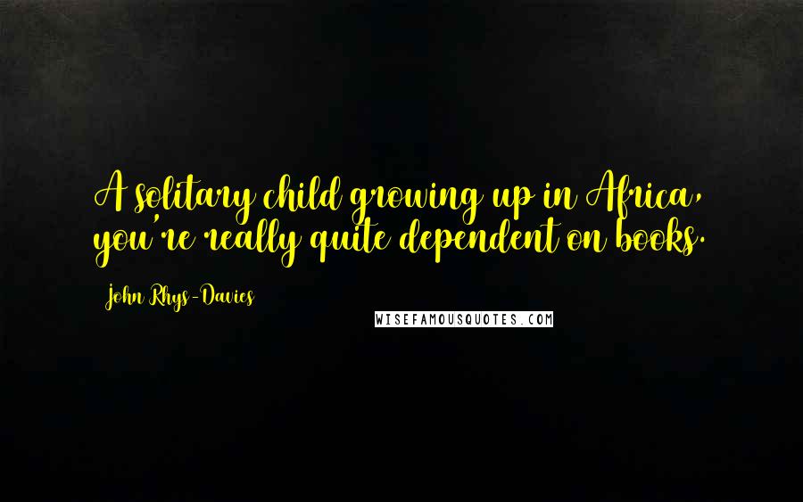 John Rhys-Davies Quotes: A solitary child growing up in Africa, you're really quite dependent on books.