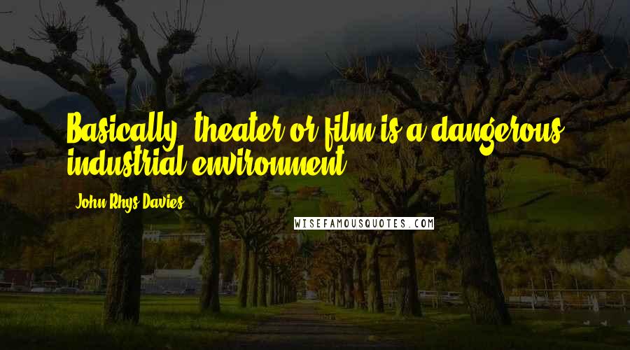 John Rhys-Davies Quotes: Basically, theater or film is a dangerous industrial environment.