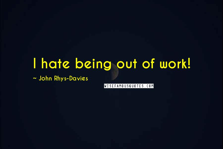 John Rhys-Davies Quotes: I hate being out of work!