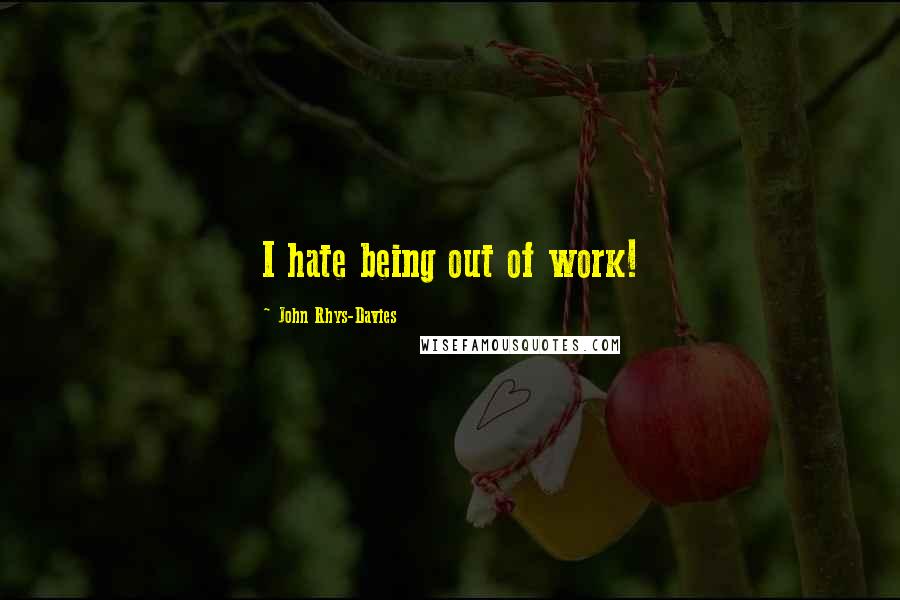 John Rhys-Davies Quotes: I hate being out of work!