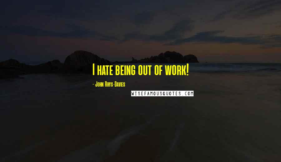 John Rhys-Davies Quotes: I hate being out of work!