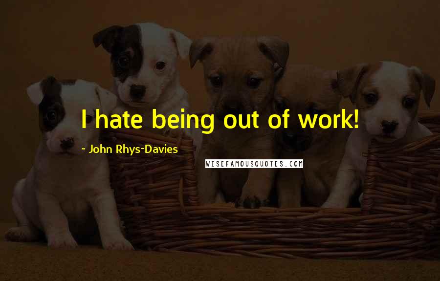 John Rhys-Davies Quotes: I hate being out of work!