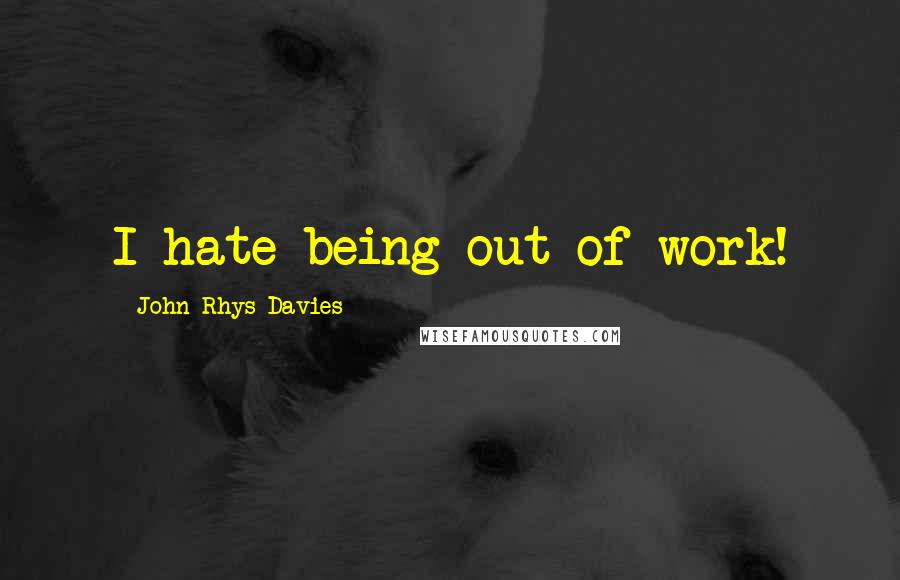 John Rhys-Davies Quotes: I hate being out of work!