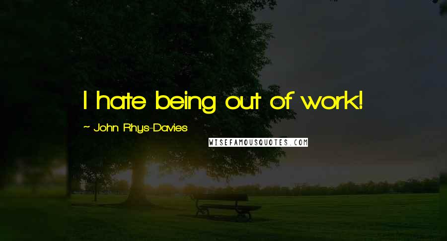 John Rhys-Davies Quotes: I hate being out of work!