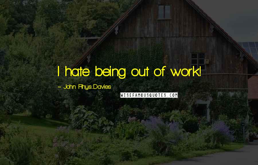 John Rhys-Davies Quotes: I hate being out of work!