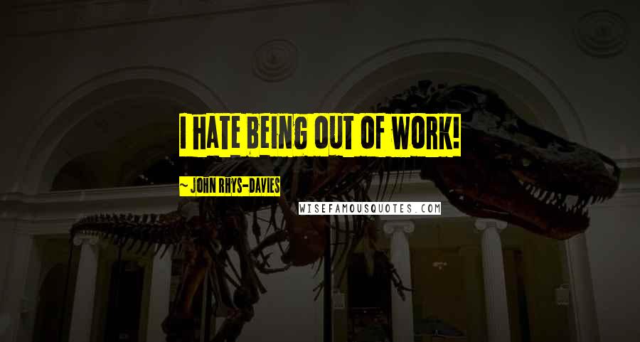 John Rhys-Davies Quotes: I hate being out of work!