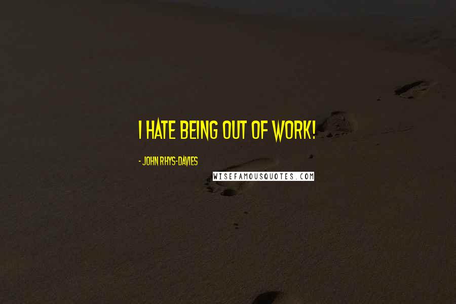 John Rhys-Davies Quotes: I hate being out of work!