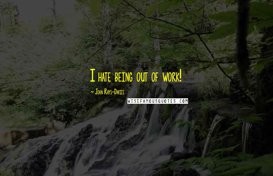 John Rhys-Davies Quotes: I hate being out of work!