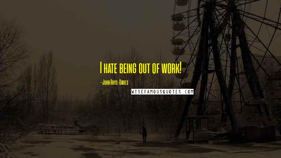 John Rhys-Davies Quotes: I hate being out of work!