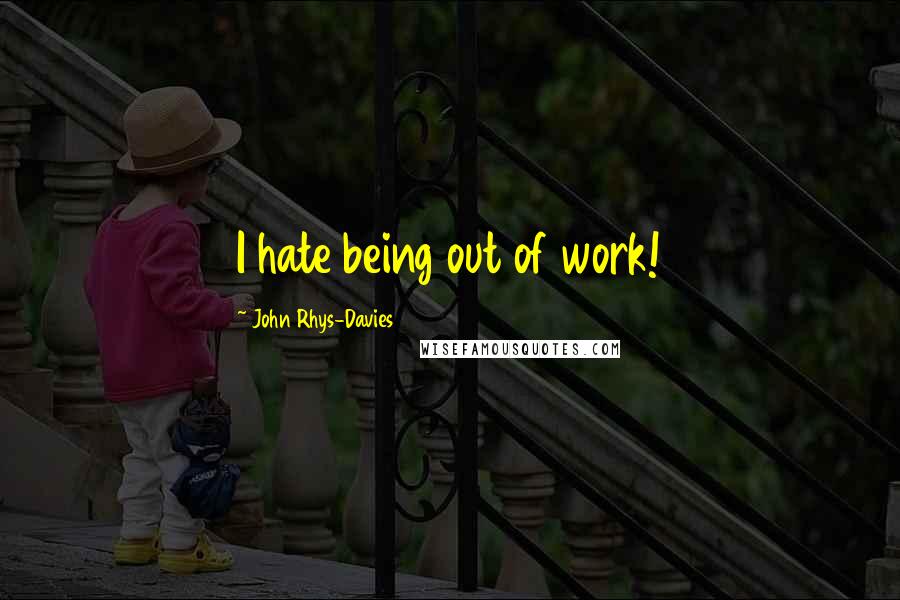 John Rhys-Davies Quotes: I hate being out of work!