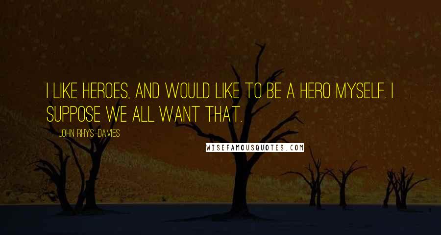 John Rhys-Davies Quotes: I like heroes, and would like to be a hero myself. I suppose we all want that.