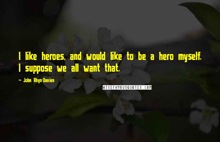 John Rhys-Davies Quotes: I like heroes, and would like to be a hero myself. I suppose we all want that.