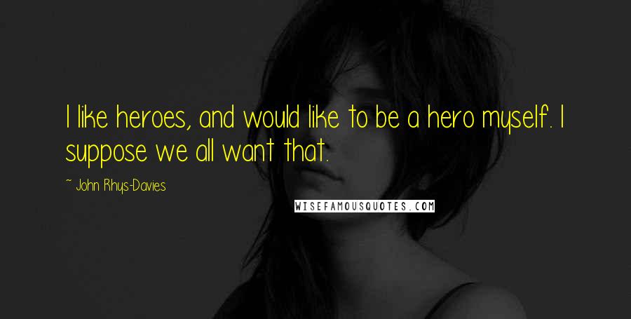 John Rhys-Davies Quotes: I like heroes, and would like to be a hero myself. I suppose we all want that.