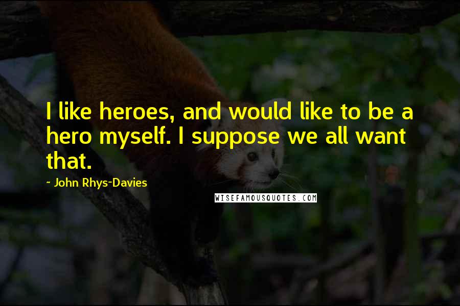 John Rhys-Davies Quotes: I like heroes, and would like to be a hero myself. I suppose we all want that.