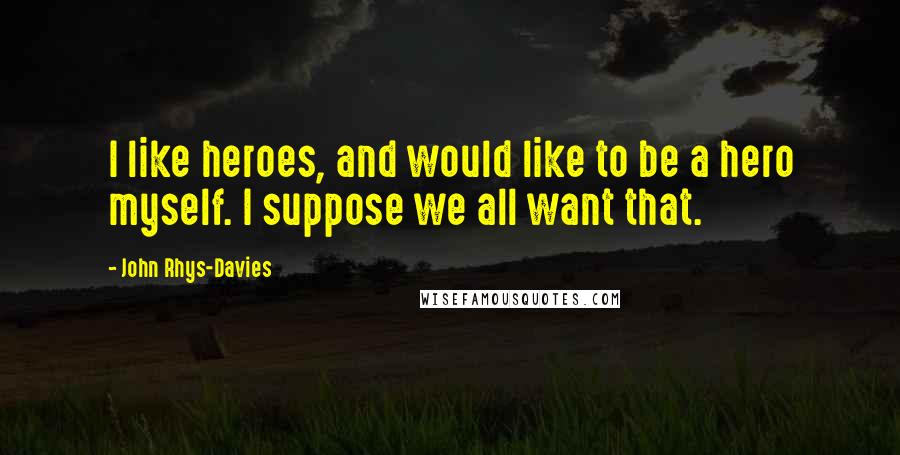 John Rhys-Davies Quotes: I like heroes, and would like to be a hero myself. I suppose we all want that.