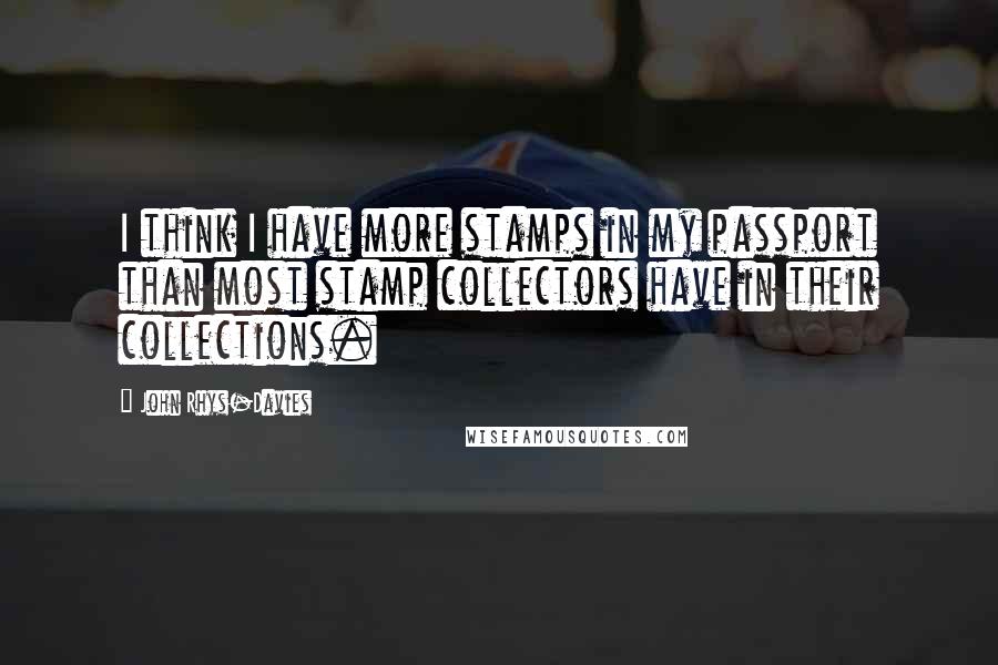 John Rhys-Davies Quotes: I think I have more stamps in my passport than most stamp collectors have in their collections.