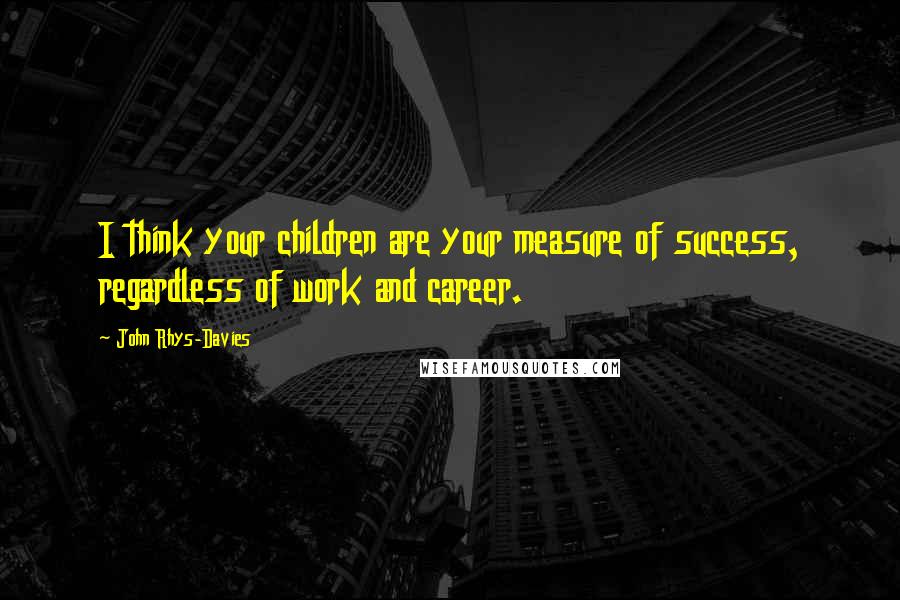 John Rhys-Davies Quotes: I think your children are your measure of success, regardless of work and career.