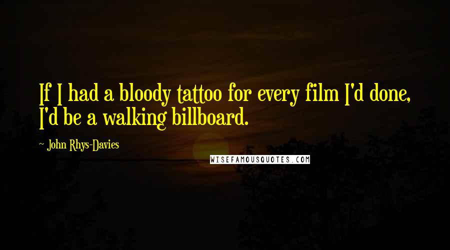 John Rhys-Davies Quotes: If I had a bloody tattoo for every film I'd done, I'd be a walking billboard.