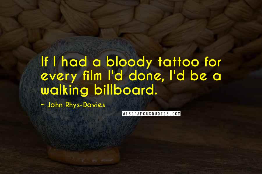 John Rhys-Davies Quotes: If I had a bloody tattoo for every film I'd done, I'd be a walking billboard.