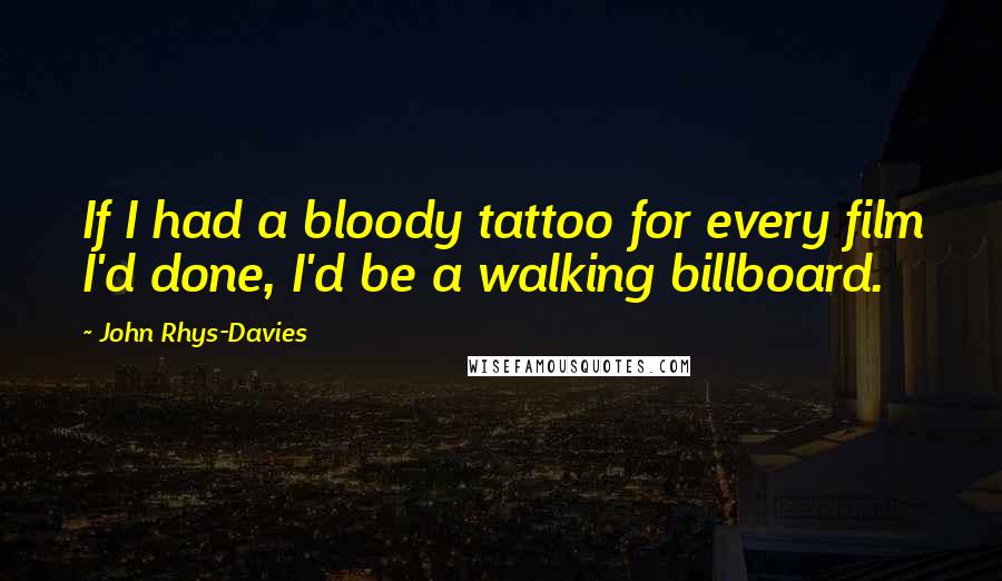 John Rhys-Davies Quotes: If I had a bloody tattoo for every film I'd done, I'd be a walking billboard.