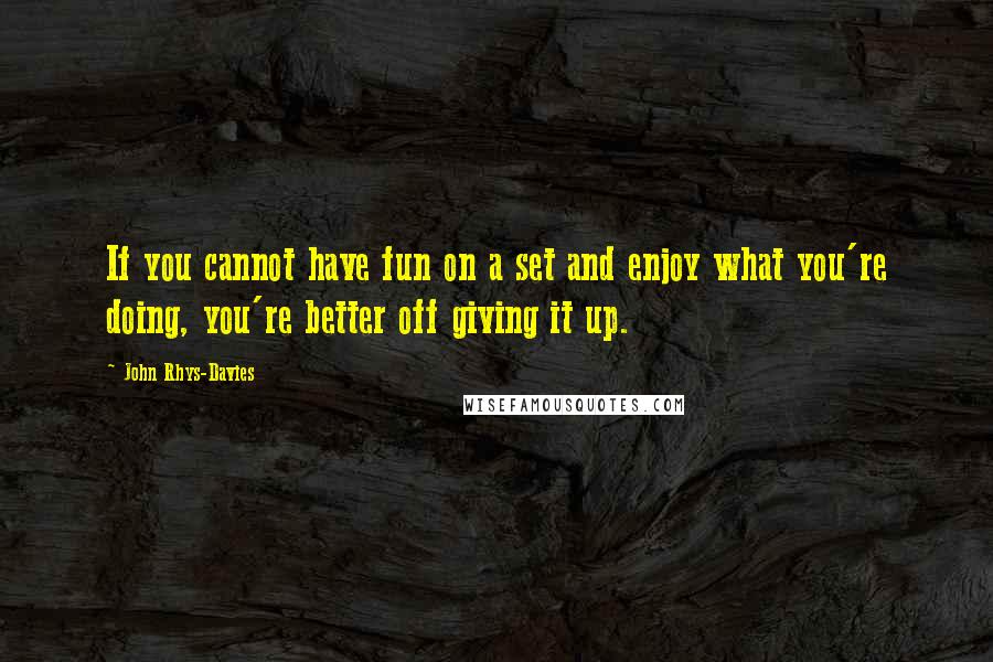 John Rhys-Davies Quotes: If you cannot have fun on a set and enjoy what you're doing, you're better off giving it up.