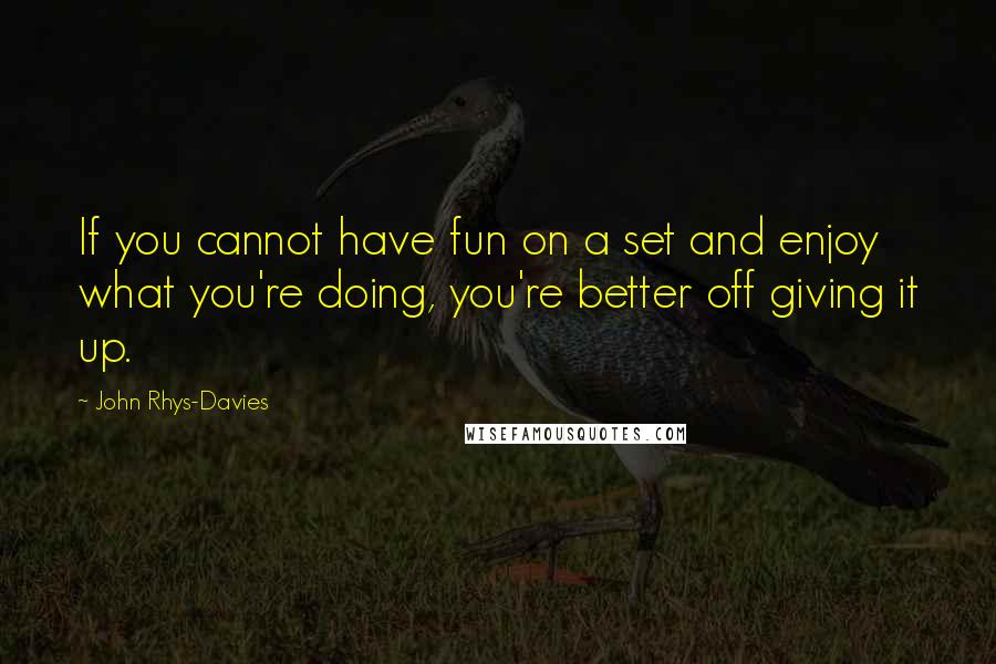 John Rhys-Davies Quotes: If you cannot have fun on a set and enjoy what you're doing, you're better off giving it up.