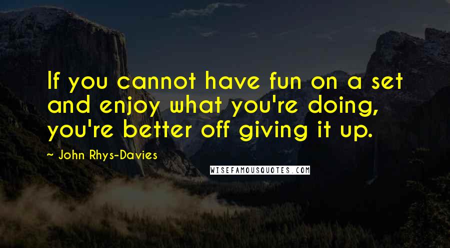 John Rhys-Davies Quotes: If you cannot have fun on a set and enjoy what you're doing, you're better off giving it up.
