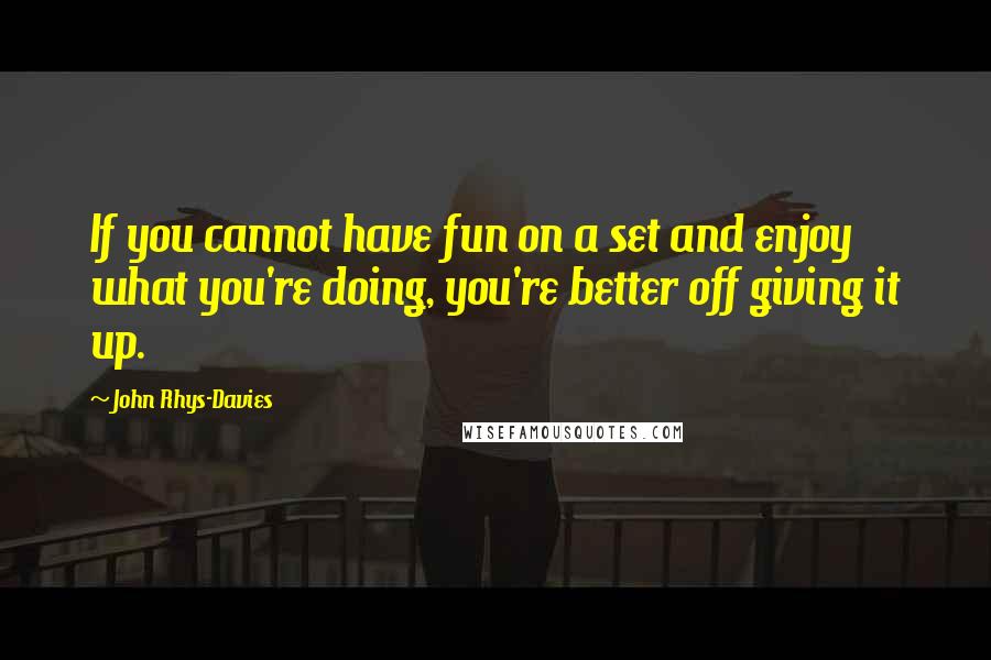 John Rhys-Davies Quotes: If you cannot have fun on a set and enjoy what you're doing, you're better off giving it up.