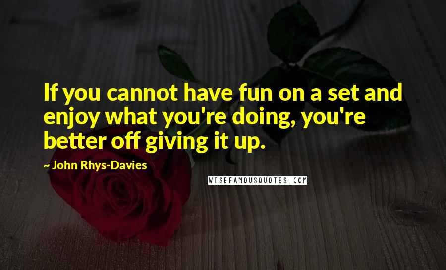 John Rhys-Davies Quotes: If you cannot have fun on a set and enjoy what you're doing, you're better off giving it up.