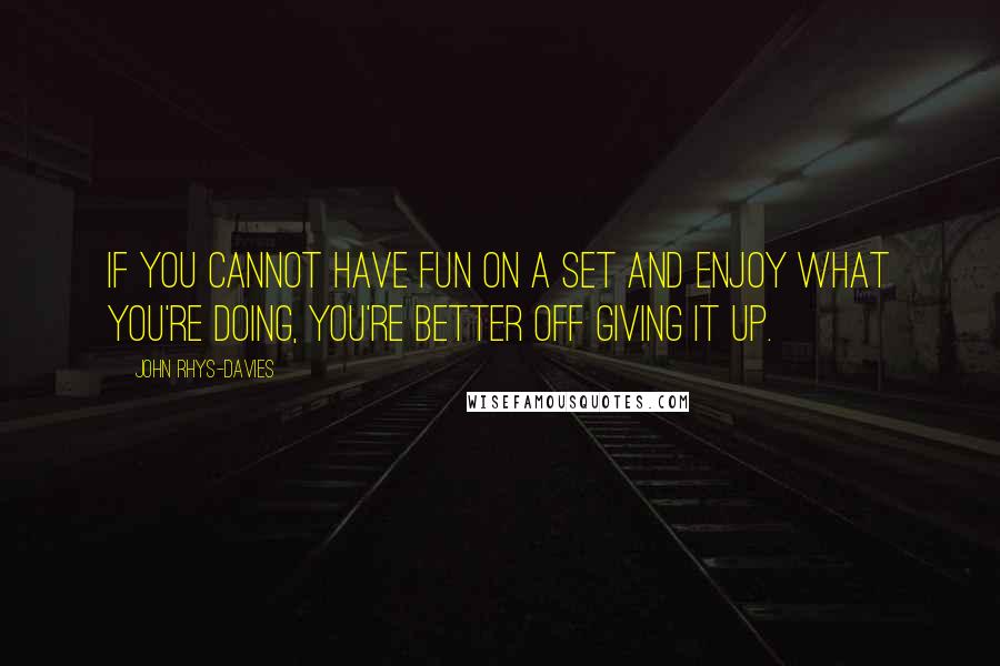 John Rhys-Davies Quotes: If you cannot have fun on a set and enjoy what you're doing, you're better off giving it up.