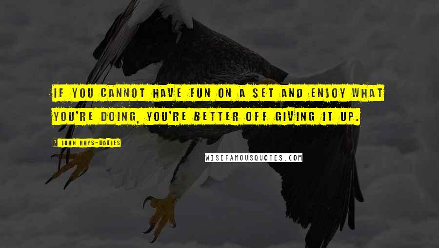 John Rhys-Davies Quotes: If you cannot have fun on a set and enjoy what you're doing, you're better off giving it up.
