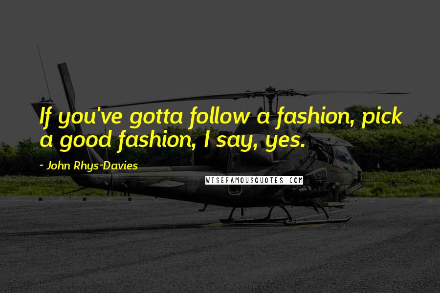 John Rhys-Davies Quotes: If you've gotta follow a fashion, pick a good fashion, I say, yes.