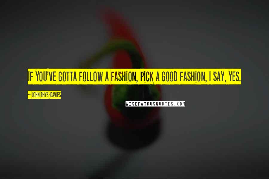 John Rhys-Davies Quotes: If you've gotta follow a fashion, pick a good fashion, I say, yes.