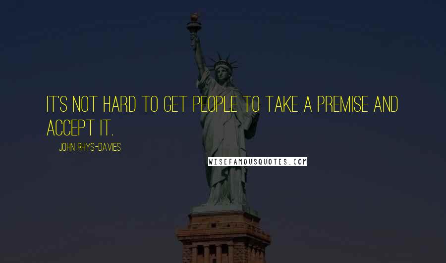 John Rhys-Davies Quotes: It's not hard to get people to take a premise and accept it.
