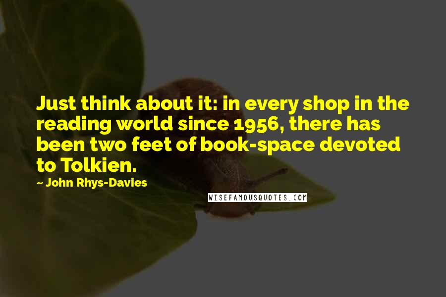 John Rhys-Davies Quotes: Just think about it: in every shop in the reading world since 1956, there has been two feet of book-space devoted to Tolkien.