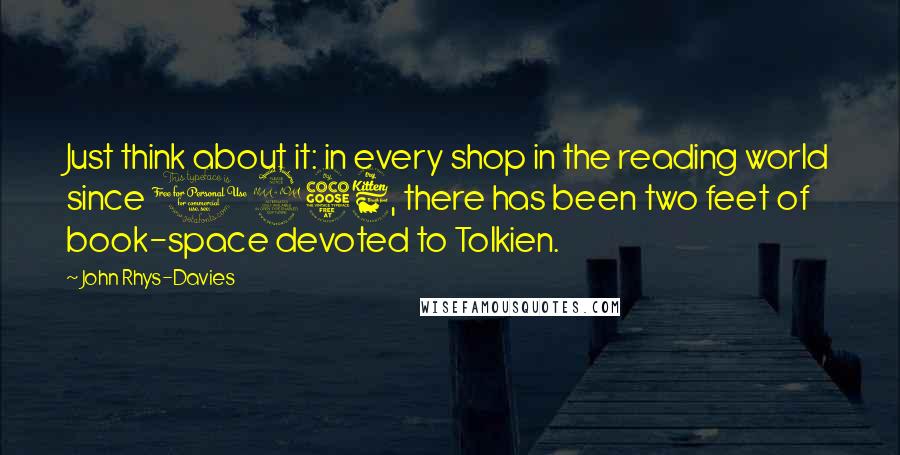 John Rhys-Davies Quotes: Just think about it: in every shop in the reading world since 1956, there has been two feet of book-space devoted to Tolkien.