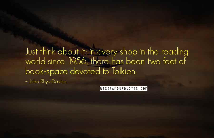 John Rhys-Davies Quotes: Just think about it: in every shop in the reading world since 1956, there has been two feet of book-space devoted to Tolkien.